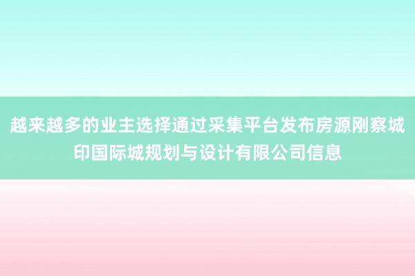 越来越多的业主选择通过采集平台发布房源刚察城印国际城规划与设计有限公司信息