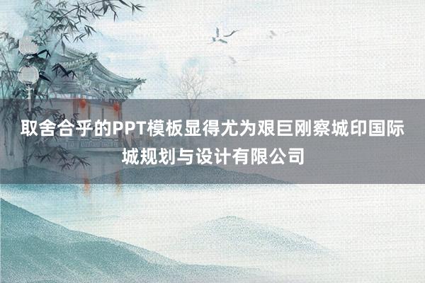 取舍合乎的PPT模板显得尤为艰巨刚察城印国际城规划与设计有限公司