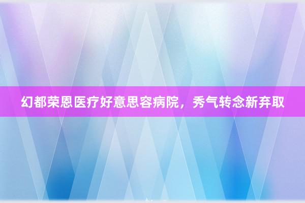 幻都荣恩医疗好意思容病院，秀气转念新弃取